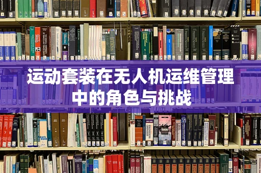 运动套装在无人机运维管理中的角色与挑战