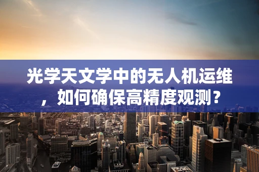 光学天文学中的无人机运维，如何确保高精度观测？