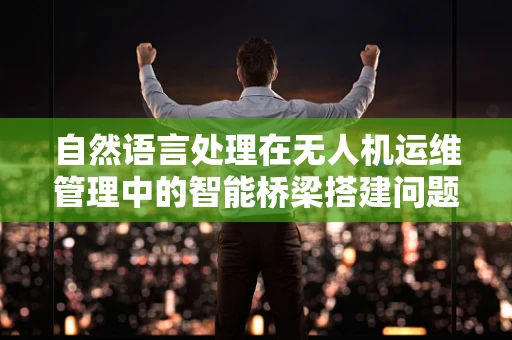 自然语言处理在无人机运维管理中的智能桥梁搭建问题