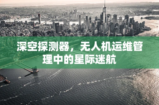 深空探测器，无人机运维管理中的星际迷航