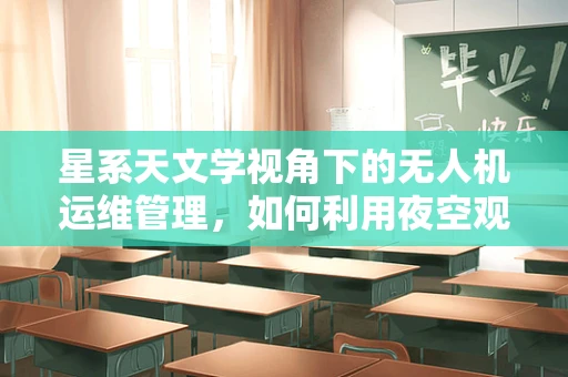 星系天文学视角下的无人机运维管理，如何利用夜空观测优化飞行路径？