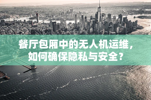 餐厅包厢中的无人机运维，如何确保隐私与安全？