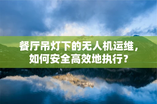 餐厅吊灯下的无人机运维，如何安全高效地执行？