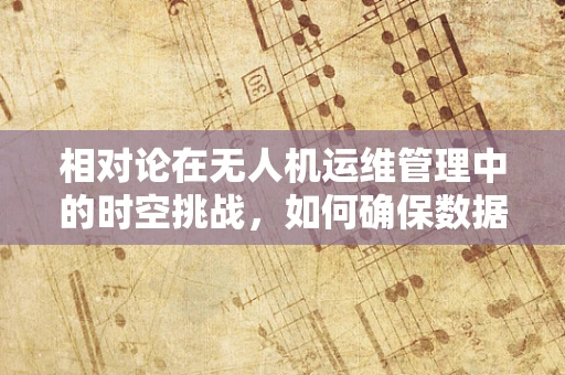 相对论在无人机运维管理中的时空挑战，如何确保数据传输的即时性？