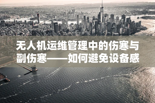 无人机运维管理中的伤寒与副伤寒——如何避免设备感染