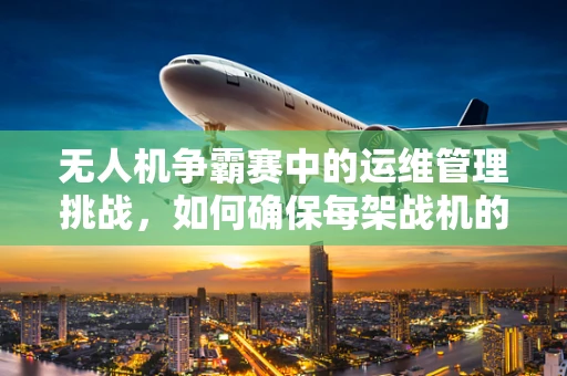 无人机争霸赛中的运维管理挑战，如何确保每架战机的完美表现？