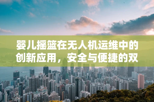 婴儿摇篮在无人机运维中的创新应用，安全与便捷的双重挑战