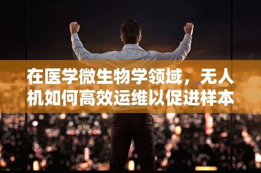 在医学微生物学领域，无人机如何高效运维以促进样本安全传输？