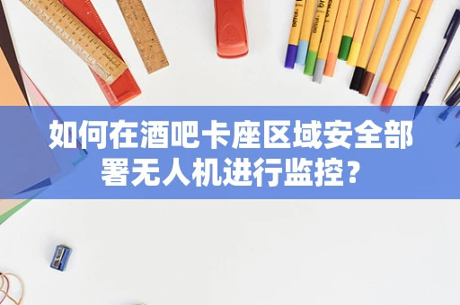 如何在酒吧卡座区域安全部署无人机进行监控？