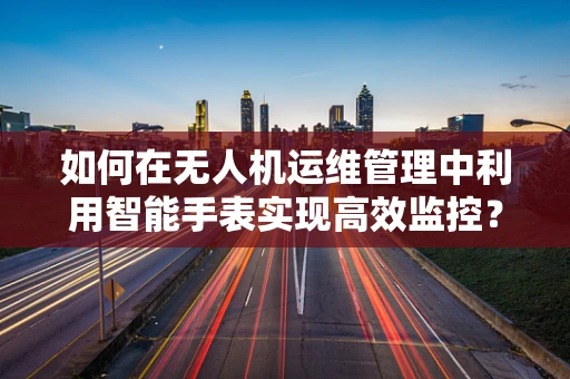如何在无人机运维管理中利用智能手表实现高效监控？