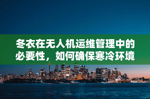 冬衣在无人机运维管理中的必要性，如何确保寒冷环境下的飞行安全？