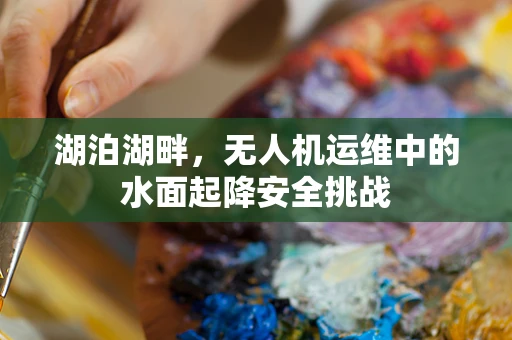 湖泊湖畔，无人机运维中的水面起降安全挑战