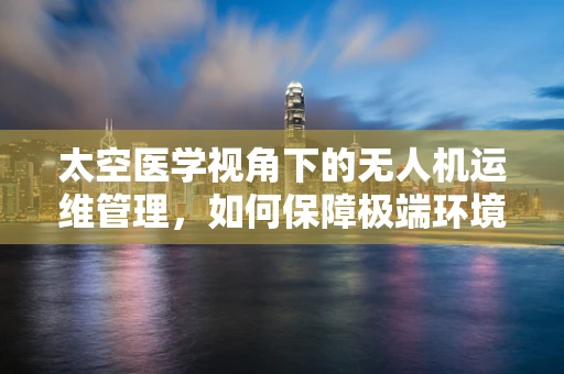 太空医学视角下的无人机运维管理，如何保障极端环境下的设备安全？