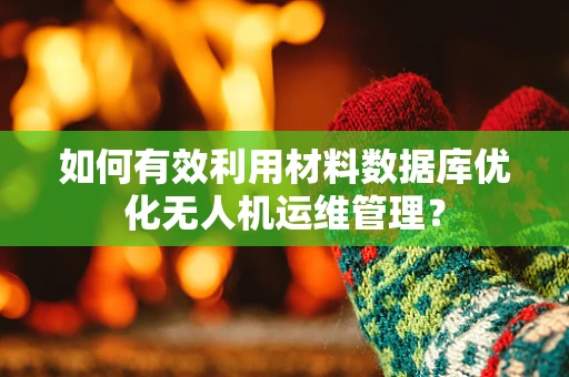如何有效利用材料数据库优化无人机运维管理？