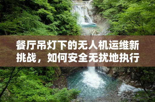 餐厅吊灯下的无人机运维新挑战，如何安全无扰地执行检查？