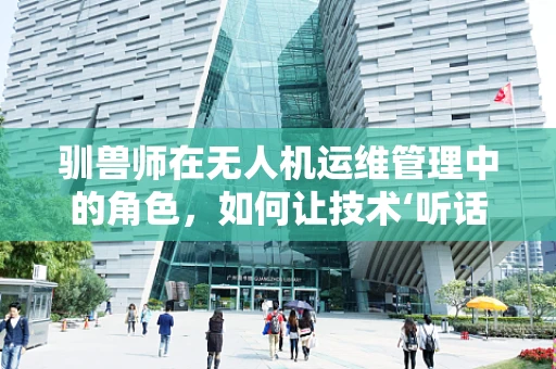 驯兽师在无人机运维管理中的角色，如何让技术‘听话’？