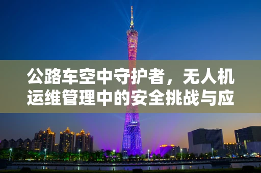 公路车空中守护者，无人机运维管理中的安全挑战与应对策略