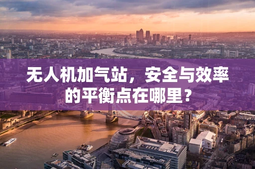 无人机加气站，安全与效率的平衡点在哪里？