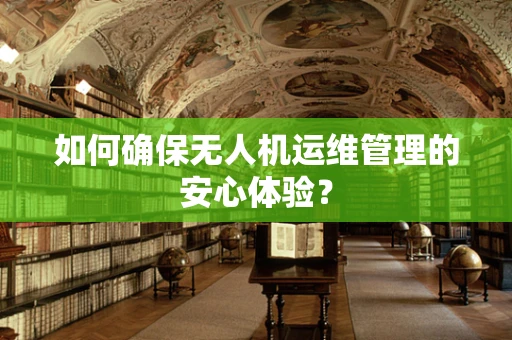 如何确保无人机运维管理的安心体验？