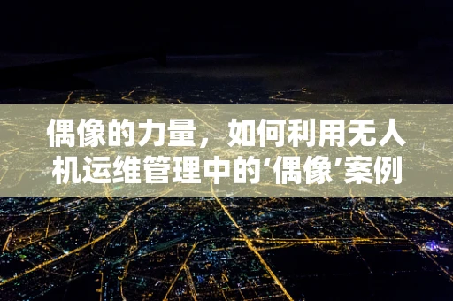 偶像的力量，如何利用无人机运维管理中的‘偶像’案例提升团队士气？