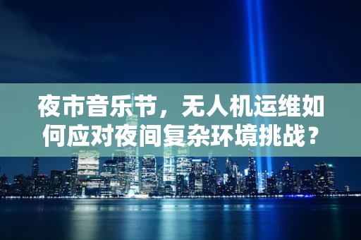 夜市音乐节，无人机运维如何应对夜间复杂环境挑战？