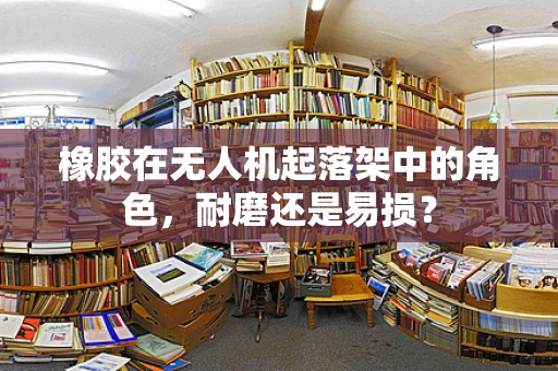 橡胶在无人机起落架中的角色，耐磨还是易损？