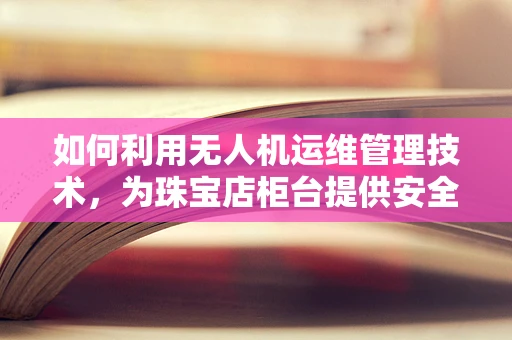 如何利用无人机运维管理技术，为珠宝店柜台提供安全监控新方案？