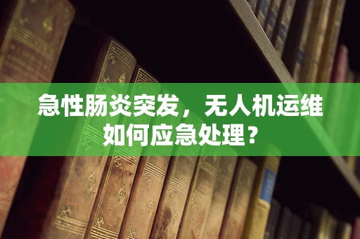 急性肠炎突发，无人机运维如何应急处理？