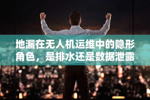 地漏在无人机运维中的隐形角色，是排水还是数据泄露的隐患？