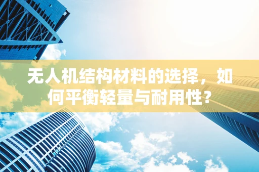 无人机结构材料的选择，如何平衡轻量与耐用性？
