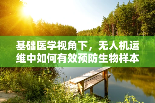基础医学视角下，无人机运维中如何有效预防生物样本污染？