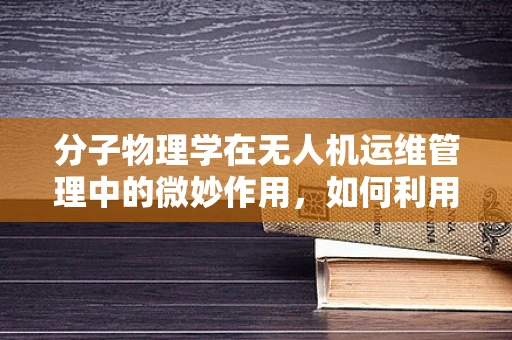 分子物理学在无人机运维管理中的微妙作用，如何利用分子间力优化电池性能？