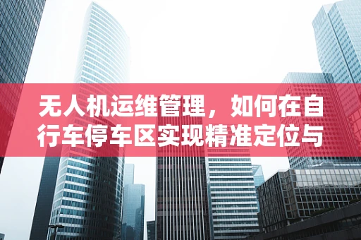 无人机运维管理，如何在自行车停车区实现精准定位与避障？