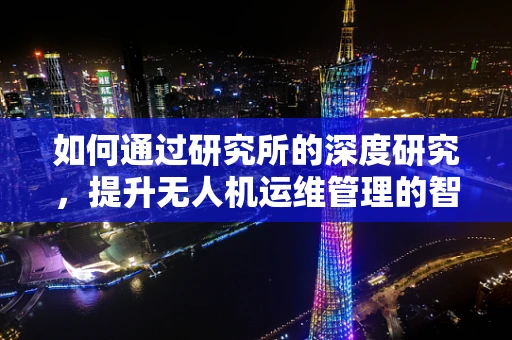 如何通过研究所的深度研究，提升无人机运维管理的智能化水平？
