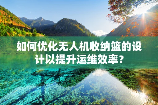 如何优化无人机收纳篮的设计以提升运维效率？