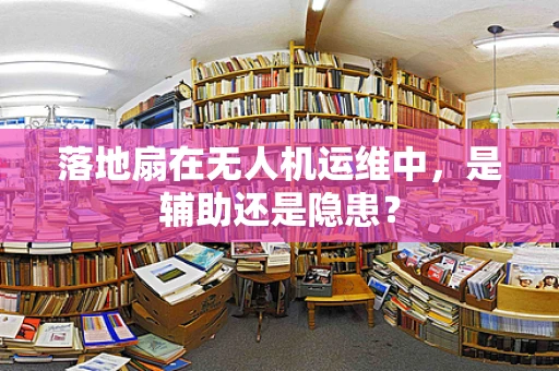落地扇在无人机运维中，是辅助还是隐患？
