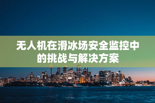 无人机在滑冰场安全监控中的挑战与解决方案