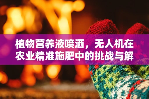 植物营养液喷洒，无人机在农业精准施肥中的挑战与解决方案