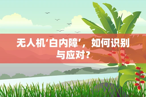 无人机‘白内障’，如何识别与应对？