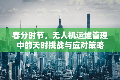 春分时节，无人机运维管理中的天时挑战与应对策略
