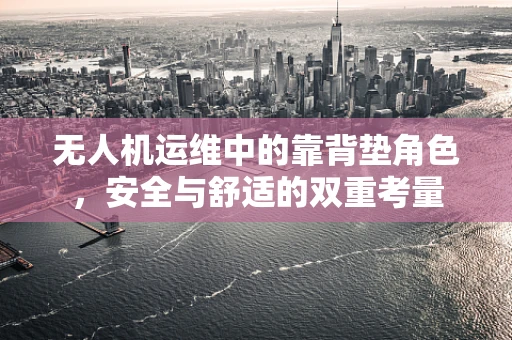 无人机运维中的靠背垫角色，安全与舒适的双重考量