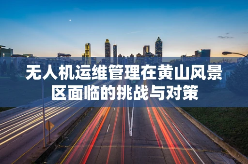 无人机运维管理在黄山风景区面临的挑战与对策