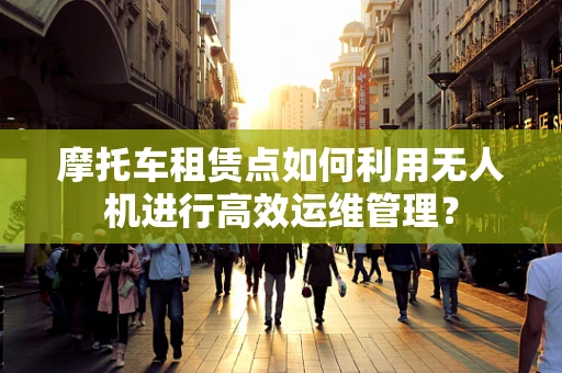摩托车租赁点如何利用无人机进行高效运维管理？