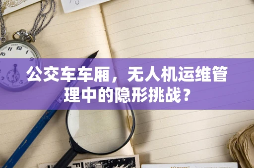 公交车车厢，无人机运维管理中的隐形挑战？
