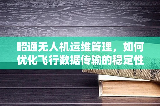 昭通无人机运维管理，如何优化飞行数据传输的稳定性？