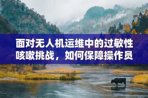面对无人机运维中的过敏性咳嗽挑战，如何保障操作员健康？