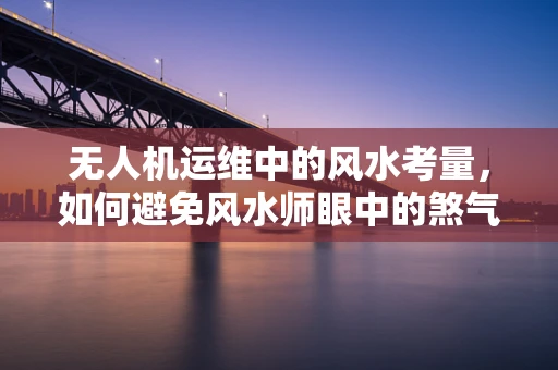 无人机运维中的风水考量，如何避免风水师眼中的煞气影响？