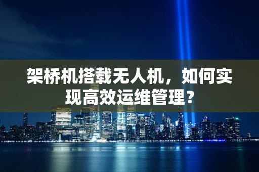 架桥机搭载无人机，如何实现高效运维管理？