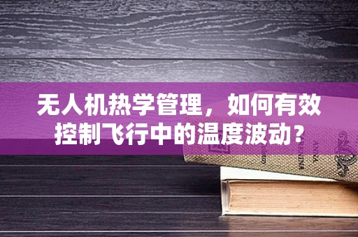 无人机热学管理，如何有效控制飞行中的温度波动？