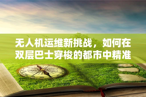 无人机运维新挑战，如何在双层巴士穿梭的都市中精准定位与避障？